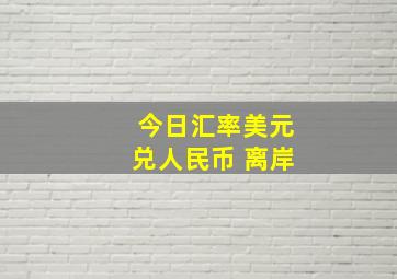 今日汇率美元兑人民币 离岸